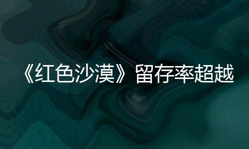 漠登法住半色沙售一数玩越红环个月留存率超仍留艾尔家发